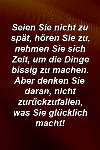 Seien Sie nicht zu spät, hören Sie zu, nehmen Sie sich Zeit, um die Dinge bissig zu machen. Aber denken Sie daran, nicht zurückzufallen, was Sie glücklich macht!