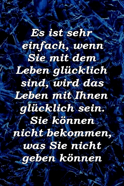 Es ist sehr einfach, wenn Sie mit dem Leben glücklich sind, wird das Leben mit Ihnen glücklich sein. Sie können nicht bekommen, was Sie nicht geben können