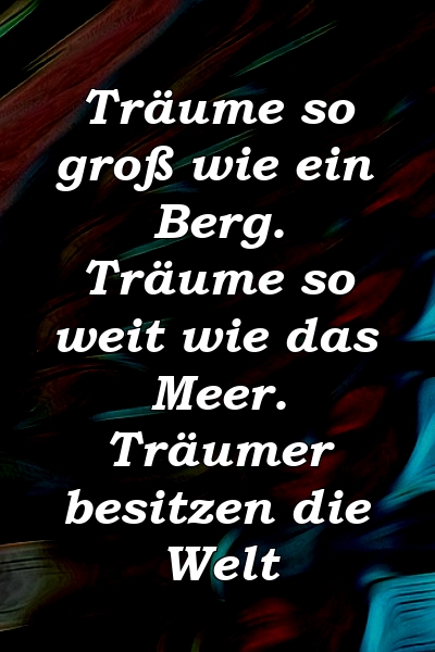 Träume so groß wie ein Berg. Träume so weit wie das Meer. Träumer besitzen die Welt