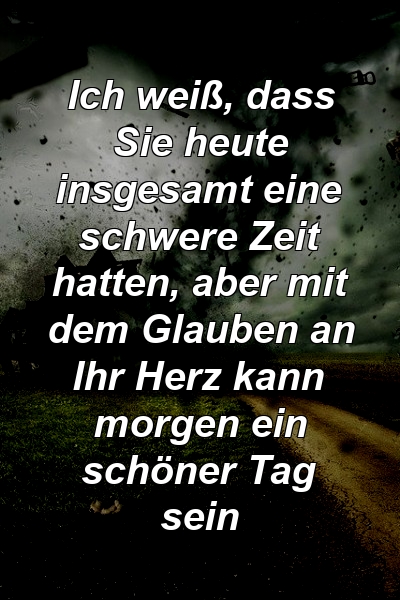 Ich weiß, dass Sie heute insgesamt eine schwere Zeit hatten, aber mit dem Glauben an Ihr Herz kann morgen ein schöner Tag sein