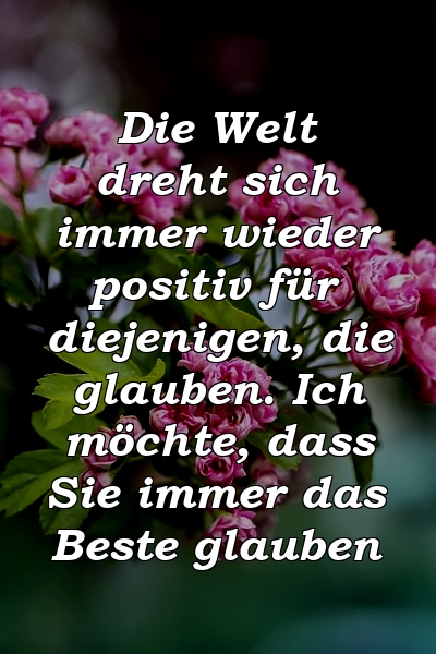 Die Welt dreht sich immer wieder positiv für diejenigen, die glauben. Ich möchte, dass Sie immer das Beste glauben