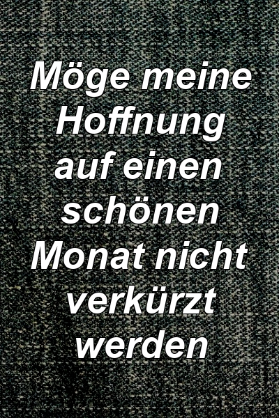 Möge meine Hoffnung auf einen schönen Monat nicht verkürzt werden