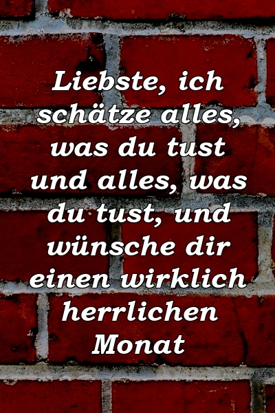 Liebste, ich schätze alles, was du tust und alles, was du tust, und wünsche dir einen wirklich herrlichen Monat