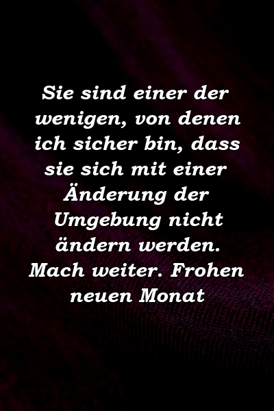 Sie sind einer der wenigen, von denen ich sicher bin, dass sie sich mit einer Änderung der Umgebung nicht ändern werden. Mach weiter. Frohen neuen Monat