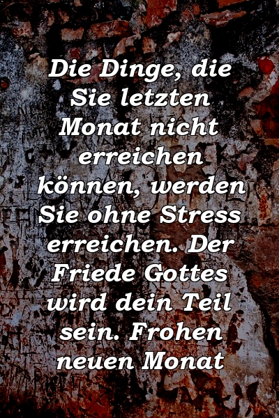 Die Dinge, die Sie letzten Monat nicht erreichen können, werden Sie ohne Stress erreichen. Der Friede Gottes wird dein Teil sein. Frohen neuen Monat