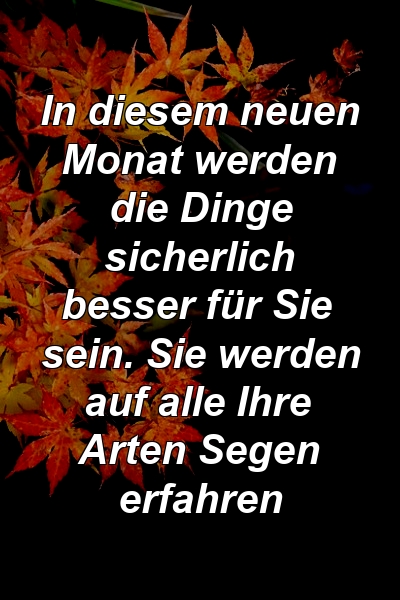 In diesem neuen Monat werden die Dinge sicherlich besser für Sie sein. Sie werden auf alle Ihre Arten Segen erfahren