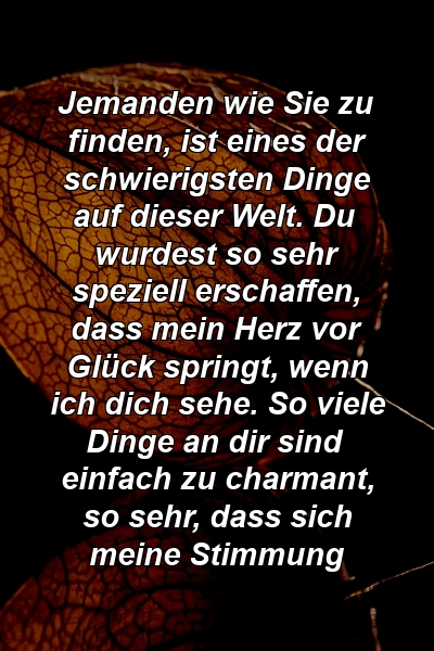 Jemanden wie Sie zu finden, ist eines der schwierigsten Dinge auf dieser Welt. Du wurdest so sehr speziell erschaffen, dass mein Herz vor Glück springt, wenn ich dich sehe. So viele Dinge an dir sind einfach zu charmant, so sehr, dass sich meine Stimmung 