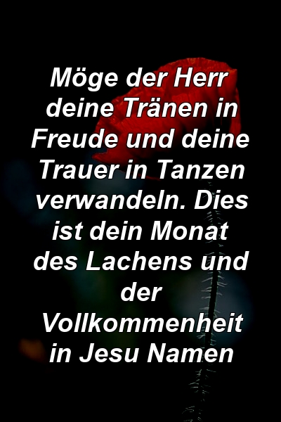 Möge der Herr deine Tränen in Freude und deine Trauer in Tanzen verwandeln. Dies ist dein Monat des Lachens und der Vollkommenheit in Jesu Namen