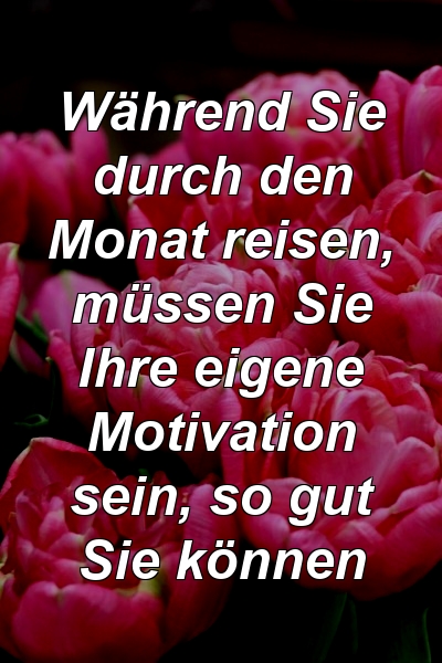 Während Sie durch den Monat reisen, müssen Sie Ihre eigene Motivation sein, so gut Sie können