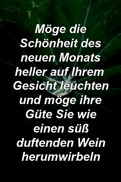 Möge die Schönheit des neuen Monats heller auf Ihrem Gesicht leuchten und möge ihre Güte Sie wie einen süß duftenden Wein herumwirbeln