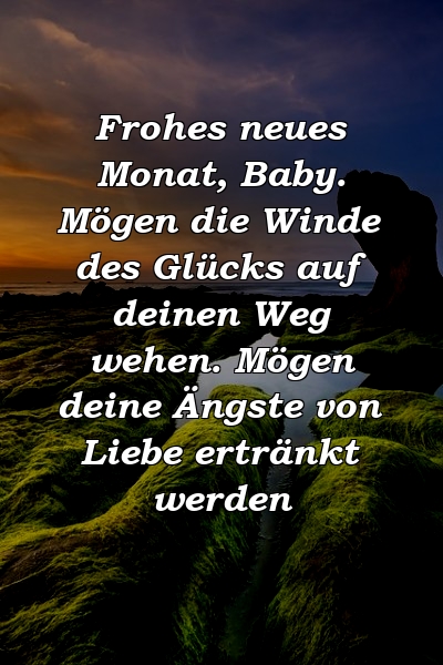 Frohes neues Monat, Baby. Mögen die Winde des Glücks auf deinen Weg wehen. Mögen deine Ängste von Liebe ertränkt werden