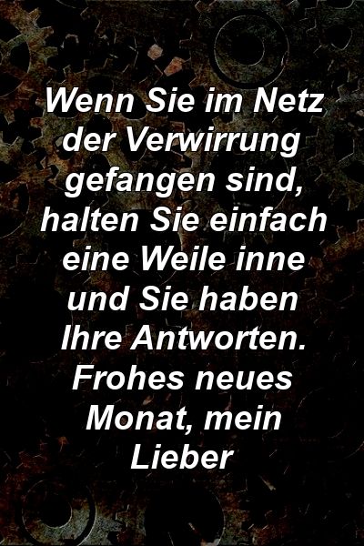 Wenn Sie im Netz der Verwirrung gefangen sind, halten Sie einfach eine Weile inne und Sie haben Ihre Antworten. Frohes neues Monat, mein Lieber