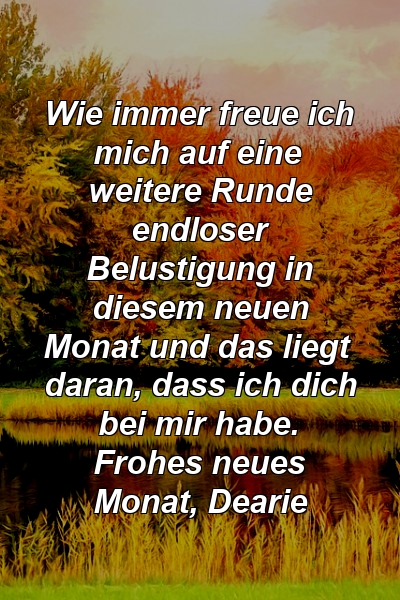 Wie immer freue ich mich auf eine weitere Runde endloser Belustigung in diesem neuen Monat und das liegt daran, dass ich dich bei mir habe. Frohes neues Monat, Dearie