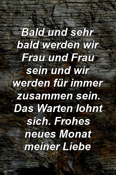 Bald und sehr bald werden wir Frau und Frau sein und wir werden für immer zusammen sein. Das Warten lohnt sich. Frohes neues Monat meiner Liebe