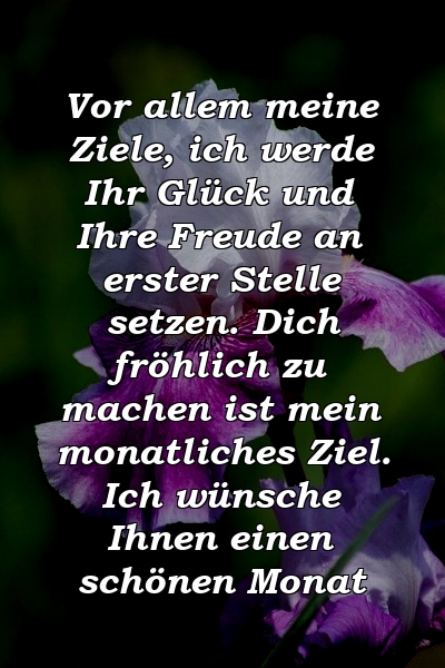 Vor allem meine Ziele, ich werde Ihr Glück und Ihre Freude an erster Stelle setzen. Dich fröhlich zu machen ist mein monatliches Ziel. Ich wünsche Ihnen einen schönen Monat