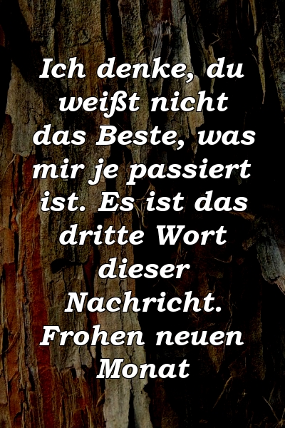 Ich denke, du weißt nicht das Beste, was mir je passiert ist. Es ist das dritte Wort dieser Nachricht. Frohen neuen Monat