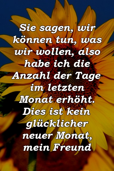 Sie sagen, wir können tun, was wir wollen, also habe ich die Anzahl der Tage im letzten Monat erhöht. Dies ist kein glücklicher neuer Monat, mein Freund