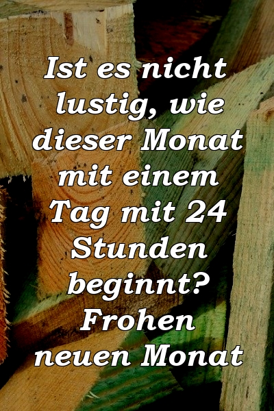 Ist es nicht lustig, wie dieser Monat mit einem Tag mit 24 Stunden beginnt? Frohen neuen Monat