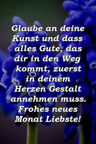 Glaube an deine Kunst und dass alles Gute, das dir in den Weg kommt, zuerst in deinem Herzen Gestalt annehmen muss. Frohes neues Monat Liebste!