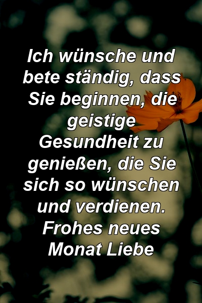 Ich wünsche und bete ständig, dass Sie beginnen, die geistige Gesundheit zu genießen, die Sie sich so wünschen und verdienen. Frohes neues Monat Liebe