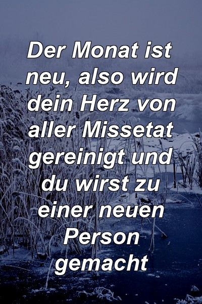 Der Monat ist neu, also wird dein Herz von aller Missetat gereinigt und du wirst zu einer neuen Person gemacht