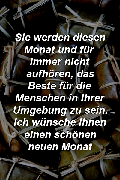 Sie werden diesen Monat und für immer nicht aufhören, das Beste für die Menschen in Ihrer Umgebung zu sein. Ich wünsche Ihnen einen schönen neuen Monat