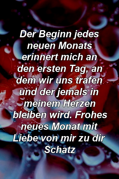 Der Beginn jedes neuen Monats erinnert mich an den ersten Tag, an dem wir uns trafen und der jemals in meinem Herzen bleiben wird. Frohes neues Monat mit Liebe von mir zu dir Schatz