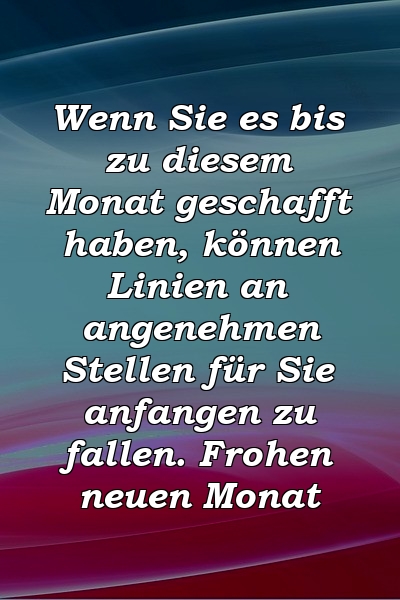 Wenn Sie es bis zu diesem Monat geschafft haben, können Linien an angenehmen Stellen für Sie anfangen zu fallen. Frohen neuen Monat