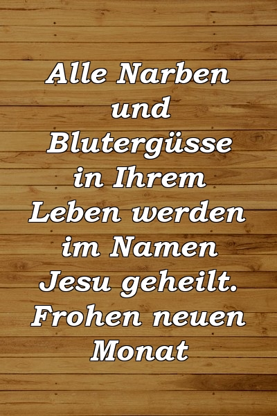 Alle Narben und Blutergüsse in Ihrem Leben werden im Namen Jesu geheilt. Frohen neuen Monat