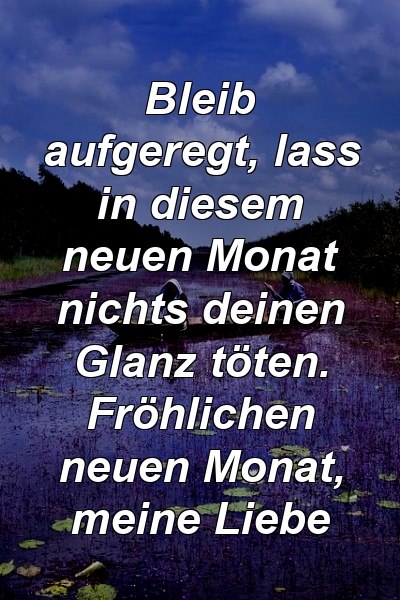 Bleib aufgeregt, lass in diesem neuen Monat nichts deinen Glanz töten. Fröhlichen neuen Monat, meine Liebe