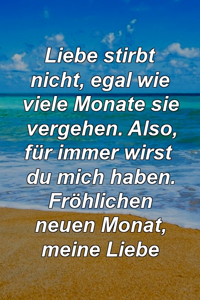 Liebe stirbt nicht, egal wie viele Monate sie vergehen. Also, für immer wirst du mich haben. Fröhlichen neuen Monat, meine Liebe