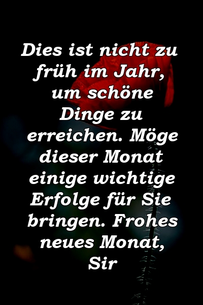 Dies ist nicht zu früh im Jahr, um schöne Dinge zu erreichen. Möge dieser Monat einige wichtige Erfolge für Sie bringen. Frohes neues Monat, Sir