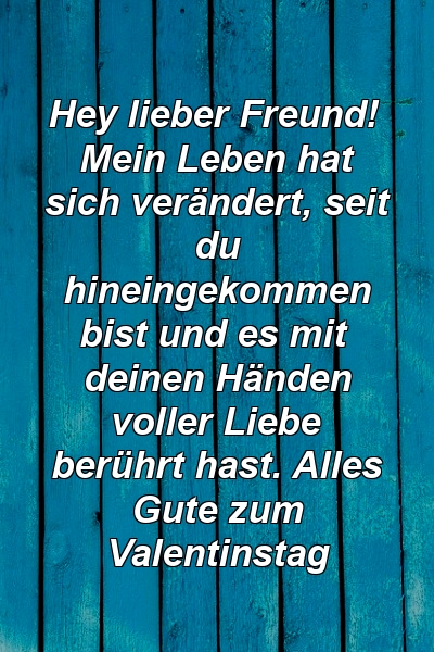 Hey lieber Freund! Mein Leben hat sich verändert, seit du hineingekommen bist und es mit deinen Händen voller Liebe berührt hast. Alles Gute zum Valentinstag