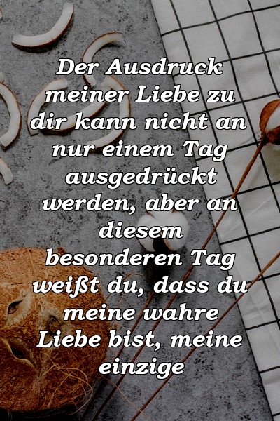 Der Ausdruck meiner Liebe zu dir kann nicht an nur einem Tag ausgedrückt werden, aber an diesem besonderen Tag weißt du, dass du meine wahre Liebe bist, meine einzige