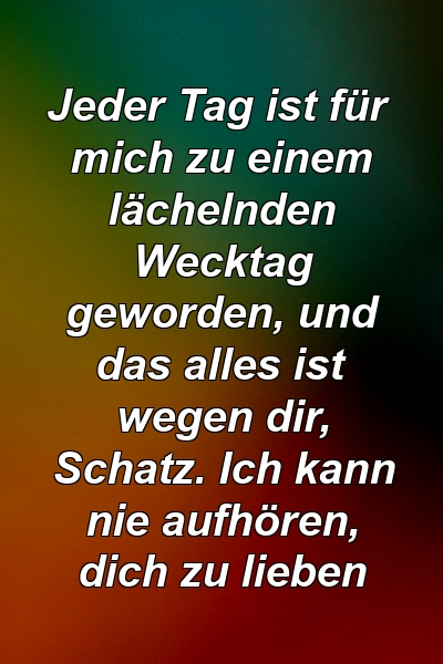 Jeder Tag ist für mich zu einem lächelnden Wecktag geworden, und das alles ist wegen dir, Schatz. Ich kann nie aufhören, dich zu lieben