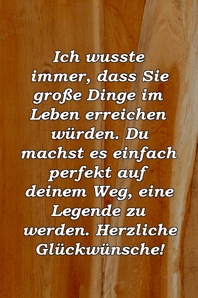 Ich wusste immer, dass Sie große Dinge im Leben erreichen würden. Du machst es einfach perfekt auf deinem Weg, eine Legende zu werden. Herzliche Glückwünsche!