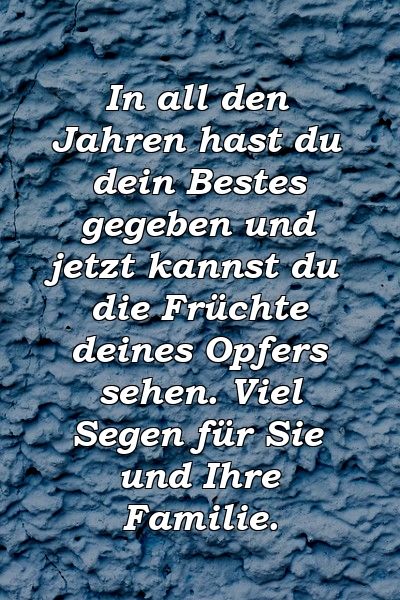 In all den Jahren hast du dein Bestes gegeben und jetzt kannst du die Früchte deines Opfers sehen. Viel Segen für Sie und Ihre Familie.