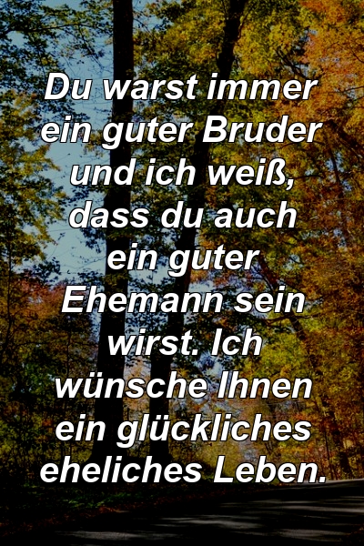 Du warst immer ein guter Bruder und ich weiß, dass du auch ein guter Ehemann sein wirst. Ich wünsche Ihnen ein glückliches eheliches Leben.