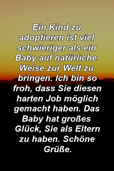 Ein Kind zu adoptieren ist viel schwieriger als ein Baby auf natürliche Weise zur Welt zu bringen. Ich bin so froh, dass Sie diesen harten Job möglich gemacht haben. Das Baby hat großes Glück, Sie als Eltern zu haben. Schöne Grüße.