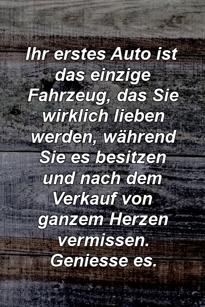 Ihr erstes Auto ist das einzige Fahrzeug, das Sie wirklich lieben werden, während Sie es besitzen und nach dem Verkauf von ganzem Herzen vermissen. Geniesse es.