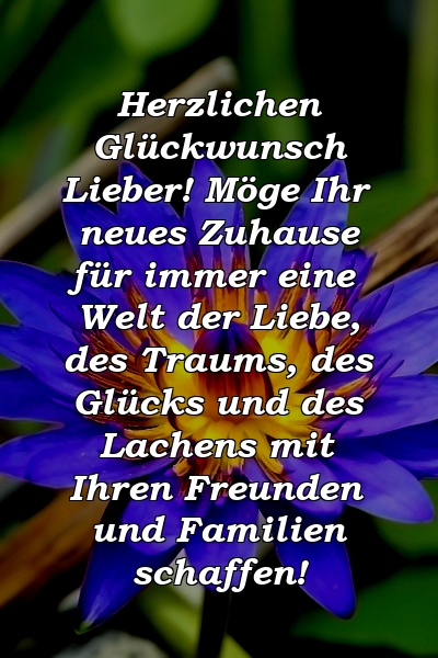 Herzlichen Glückwunsch Lieber! Möge Ihr neues Zuhause für immer eine Welt der Liebe, des Traums, des Glücks und des Lachens mit Ihren Freunden und Familien schaffen!