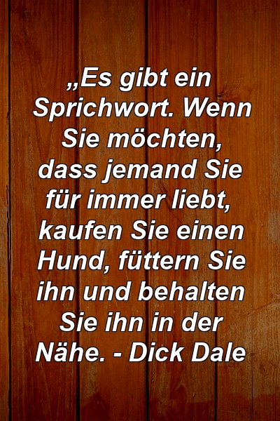 „Es gibt ein Sprichwort. Wenn Sie möchten, dass jemand Sie für immer liebt, kaufen Sie einen Hund, füttern Sie ihn und behalten Sie ihn in der Nähe. - Dick Dale