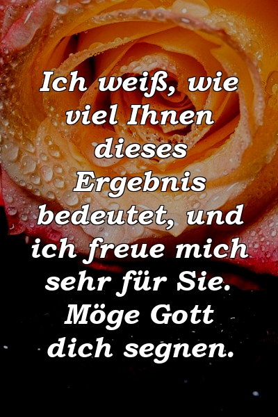 Ich weiß, wie viel Ihnen dieses Ergebnis bedeutet, und ich freue mich sehr für Sie. Möge Gott dich segnen.