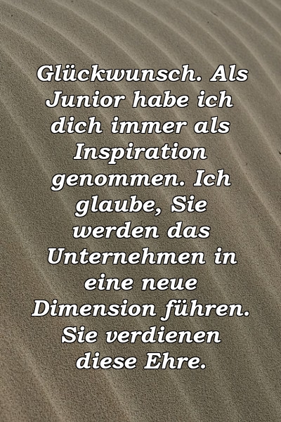 Glückwunsch. Als Junior habe ich dich immer als Inspiration genommen. Ich glaube, Sie werden das Unternehmen in eine neue Dimension führen. Sie verdienen diese Ehre.