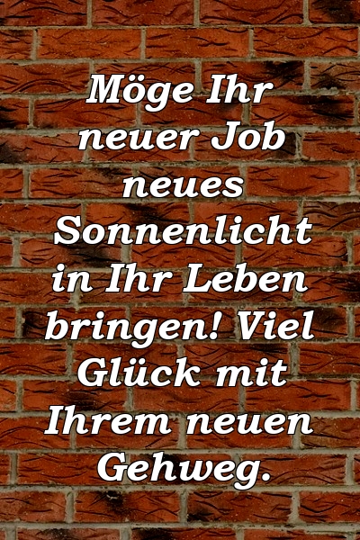 Möge Ihr neuer Job neues Sonnenlicht in Ihr Leben bringen! Viel Glück mit Ihrem neuen Gehweg.