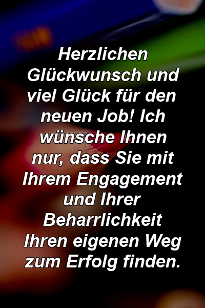 Herzlichen Glückwunsch und viel Glück für den neuen Job! Ich wünsche Ihnen nur, dass Sie mit Ihrem Engagement und Ihrer Beharrlichkeit Ihren eigenen Weg zum Erfolg finden.