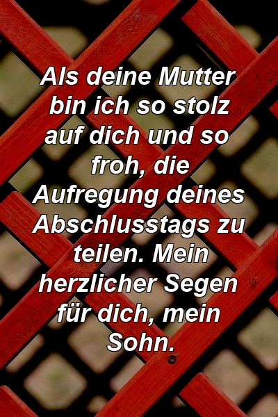 Als deine Mutter bin ich so stolz auf dich und so froh, die Aufregung deines Abschlusstags zu teilen. Mein herzlicher Segen für dich, mein Sohn.