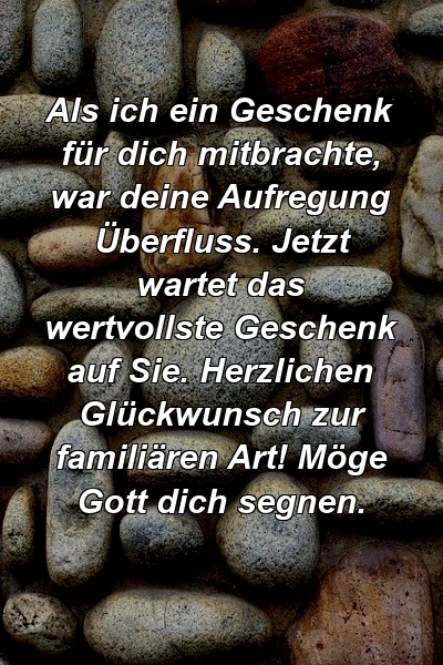 Als ich ein Geschenk für dich mitbrachte, war deine Aufregung Überfluss. Jetzt wartet das wertvollste Geschenk auf Sie. Herzlichen Glückwunsch zur familiären Art! Möge Gott dich segnen.