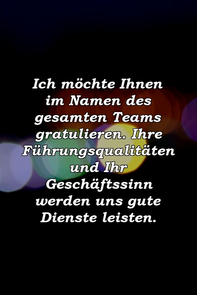 Ich möchte Ihnen im Namen des gesamten Teams gratulieren. Ihre Führungsqualitäten und Ihr Geschäftssinn werden uns gute Dienste leisten.