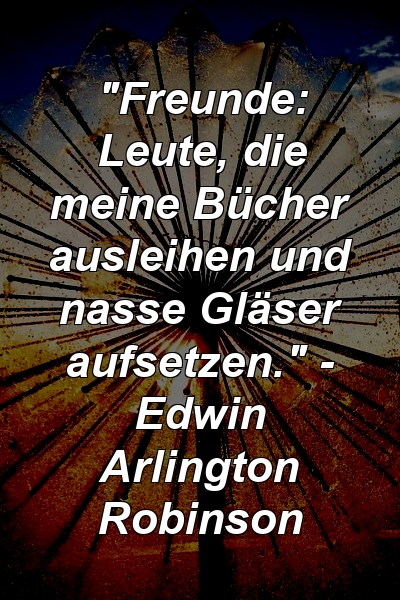 "Freunde: Leute, die meine Bücher ausleihen und nasse Gläser aufsetzen." - Edwin Arlington Robinson